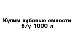 Купим кубовые емкости б/у 1000 л